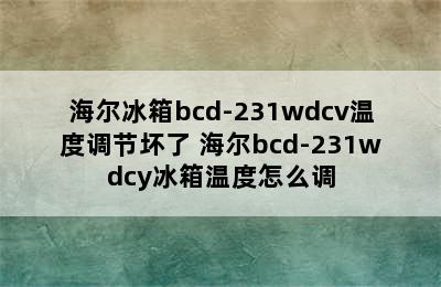 海尔冰箱bcd-231wdcv温度调节坏了 海尔bcd-231wdcy冰箱温度怎么调